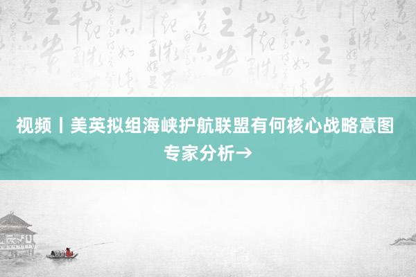 视频丨美英拟组海峡护航联盟有何核心战略意图 专家分析→