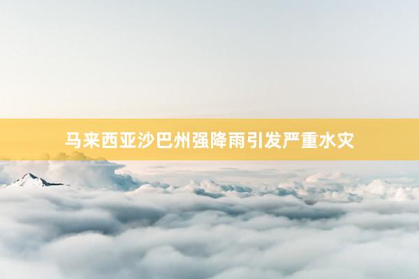 马来西亚沙巴州强降雨引发严重水灾