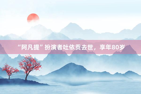 “阿凡提”扮演者吐依贡去世，享年80岁
