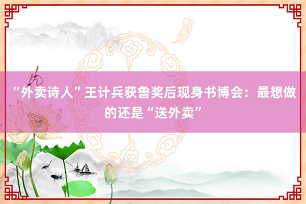 “外卖诗人”王计兵获鲁奖后现身书博会：最想做的还是“送外卖”