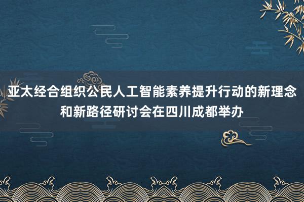 亚太经合组织公民人工智能素养提升行动的新理念和新路径研讨会在四川成都举办