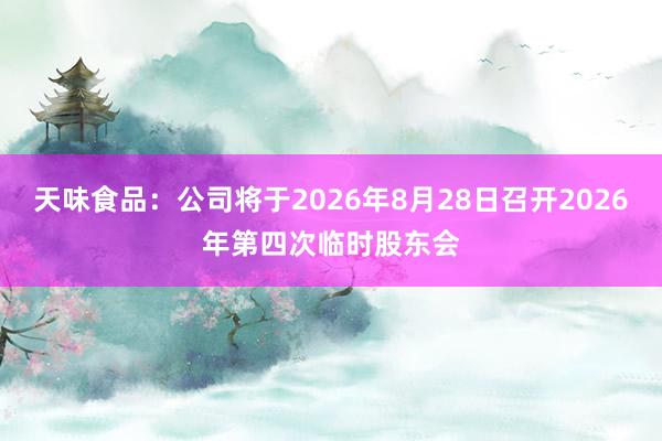 天味食品：公司将于2026年8月28日召开2026年第四次临时股东会