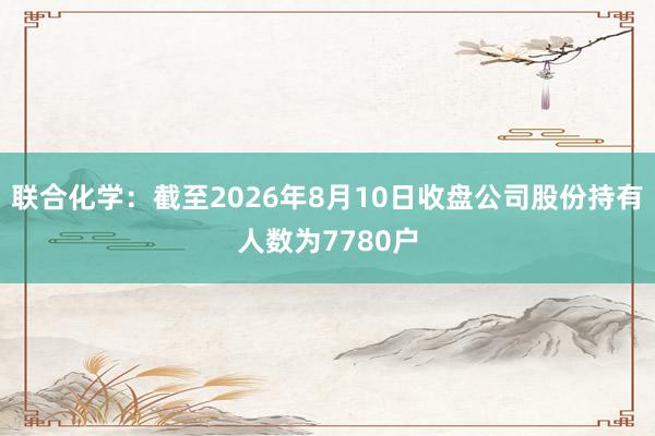 联合化学：截至2026年8月10日收盘公司股份持有人数为7780户