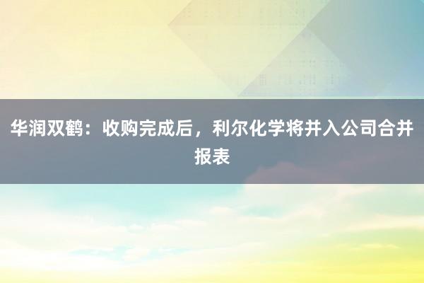 华润双鹤：收购完成后，利尔化学将并入公司合并报表
