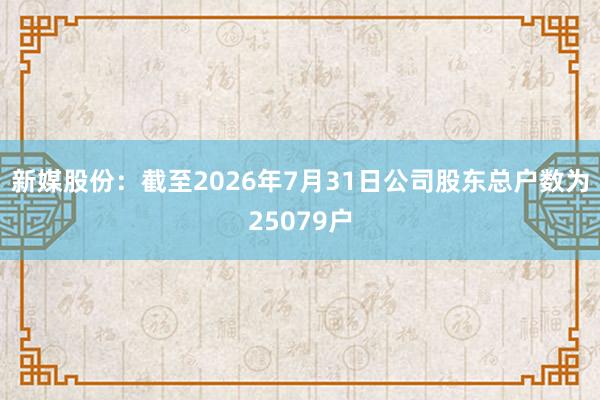 新媒股份：截至2026年7月31日公司股东总户数为25079户
