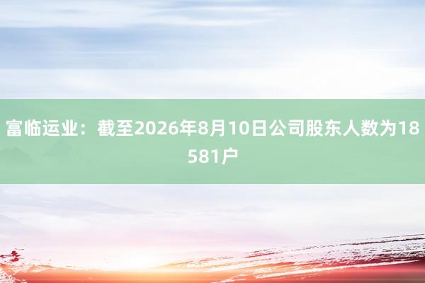 富临运业：截至2026年8月10日公司股东人数为18581户