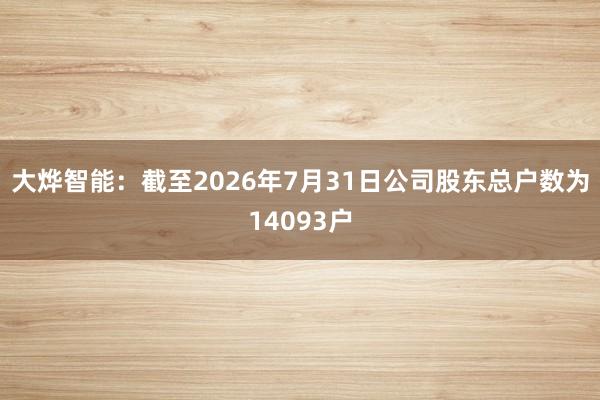 大烨智能：截至2026年7月31日公司股东总户数为14093户
