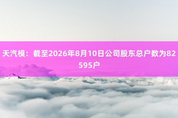天汽模：截至2026年8月10日公司股东总户数为82595户