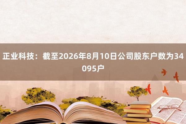 正业科技：截至2026年8月10日公司股东户数为34095户