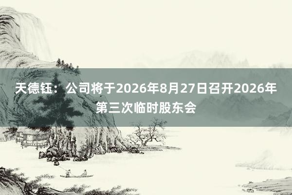 天德钰：公司将于2026年8月27日召开2026年第三次临时股东会