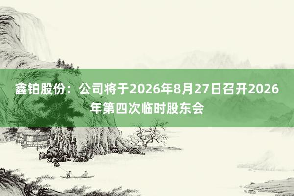 鑫铂股份：公司将于2026年8月27日召开2026年第四次临时股东会