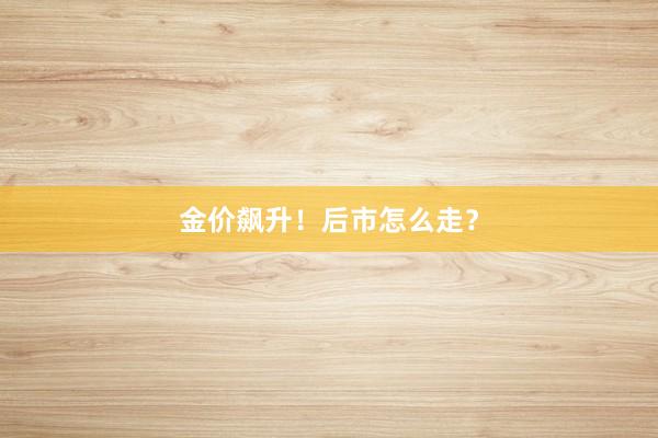 金价飙升！后市怎么走？