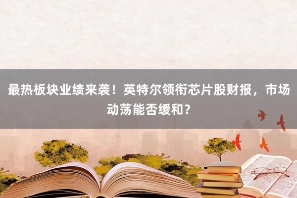 最热板块业绩来袭！英特尔领衔芯片股财报，市场动荡能否缓和？