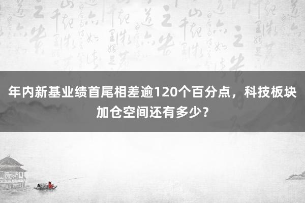 年内新基业绩首尾相差逾120个百分点，科技板块加仓空间还有多少？