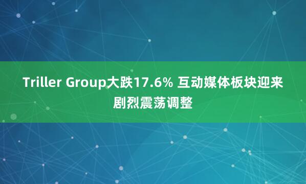 Triller Group大跌17.6% 互动媒体板块迎来剧烈震荡调整