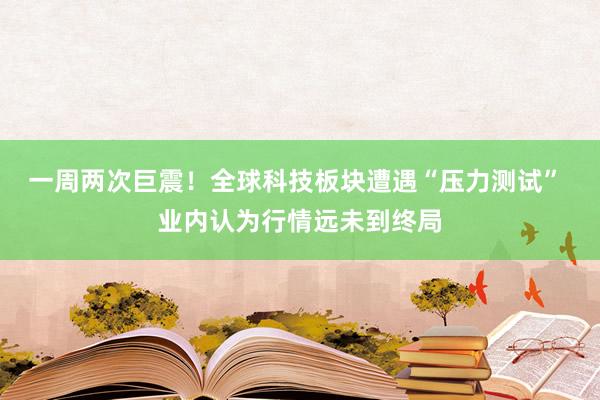 一周两次巨震！全球科技板块遭遇“压力测试” 业内认为行情远未到终局