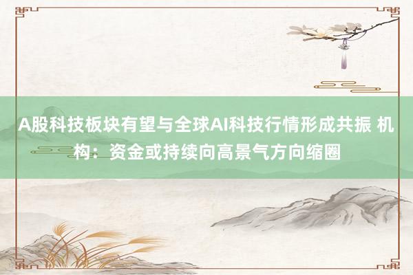 A股科技板块有望与全球AI科技行情形成共振 机构：资金或持续向高景气方向缩圈