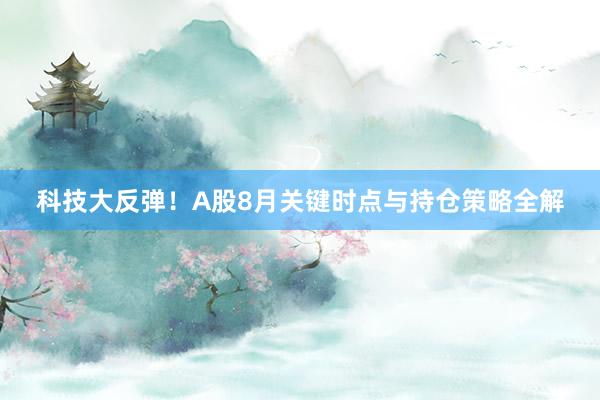 科技大反弹！A股8月关键时点与持仓策略全解