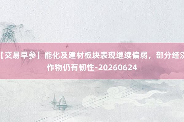 【交易早参】能化及建材板块表现继续偏弱，部分经济作物仍有韧性-20260624
