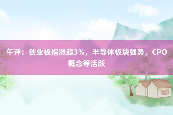 午评：创业板指涨超3%，半导体板块强势，CPO概念等活跃