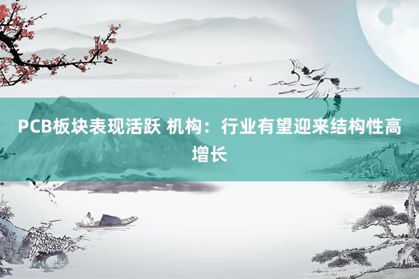 PCB板块表现活跃 机构：行业有望迎来结构性高增长