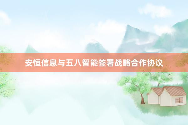 安恒信息与五八智能签署战略合作协议