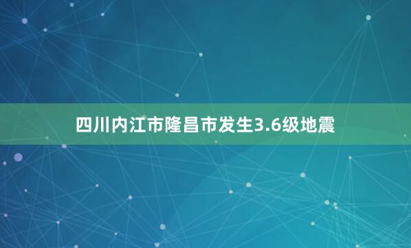 四川内江市隆昌市发生3.6级地震