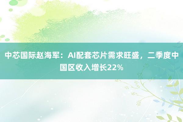 中芯国际赵海军:AI配套芯片需求旺盛,二季度中国区收入增长22%