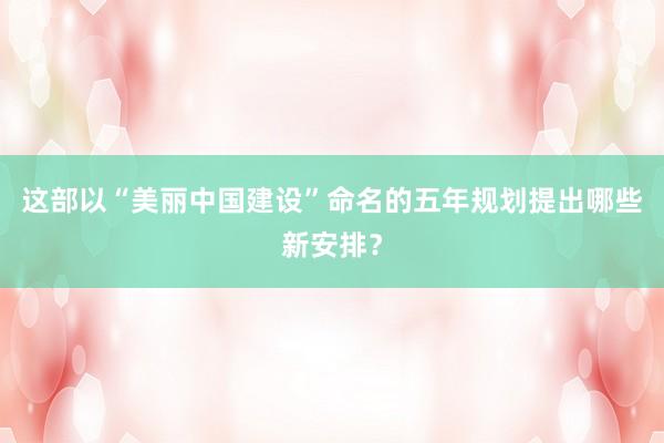 这部以“美丽中国建设”命名的五年规划提出哪些新安排？