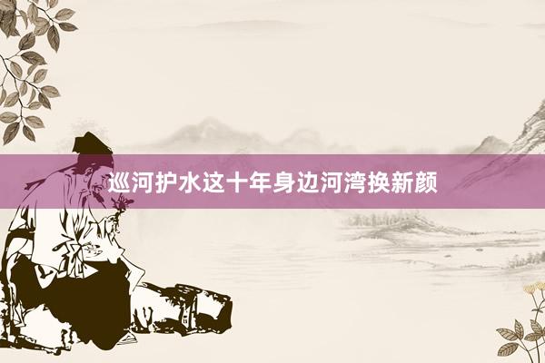 巡河护水这十年身边河湾换新颜