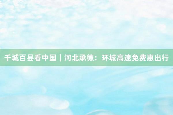 千城百县看中国｜河北承德：环城高速免费惠出行