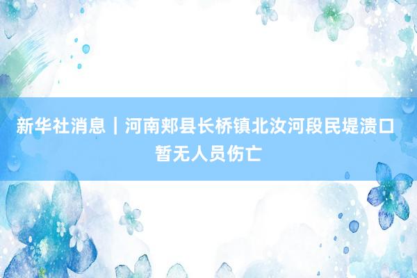 新华社消息｜河南郏县长桥镇北汝河段民堤溃口 暂无人员伤亡