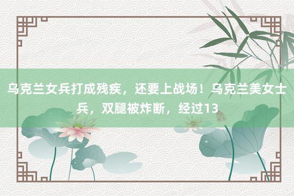 乌克兰女兵打成残疾，还要上战场！乌克兰美女士兵，双腿被炸断，经过13