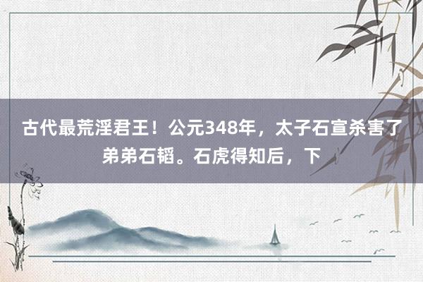 古代最荒淫君王！公元348年，太子石宣杀害了弟弟石韬。石虎得知后，下