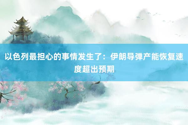 以色列最担心的事情发生了：伊朗导弹产能恢复速度超出预期