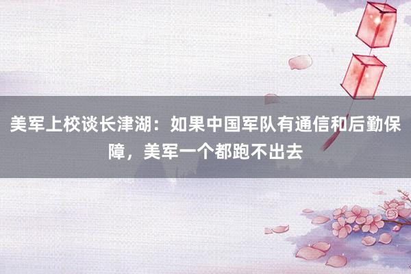 美军上校谈长津湖：如果中国军队有通信和后勤保障，美军一个都跑不出去