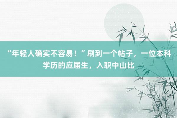 “年轻人确实不容易！”刷到一个帖子，一位本科学历的应届生，入职中山比