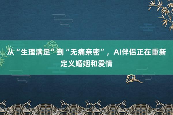 从“生理满足”到“无痛亲密”，AI伴侣正在重新定义婚姻和爱情