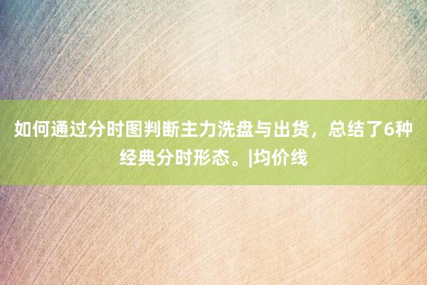 如何通过分时图判断主力洗盘与出货,总结了6种经典分时形态。|均价线