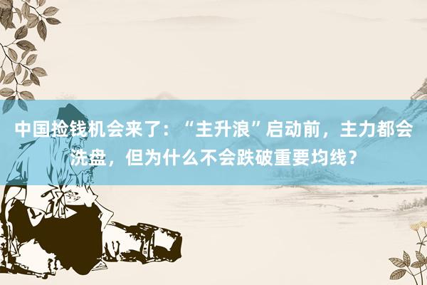 中国捡钱机会来了：“主升浪”启动前，主力都会洗盘，但为什么不会跌破重要均线？