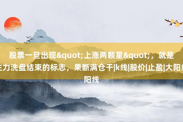 股票一旦出现"上涨两颗星"，就是主力洗盘结束的标志，果断满仓干|k线|股价|止盈|大阳线