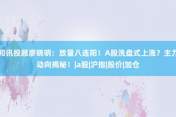 和讯投顾廖晓明：放量八连阳！A股洗盘式上涨？主力动向揭秘！|a股|沪指|股价|加仓