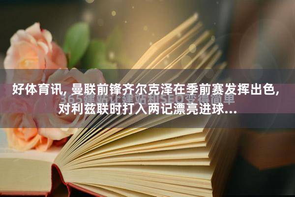 好体育讯, 曼联前锋齐尔克泽在季前赛发挥出色, 对利兹联时打入两记漂亮进球...
