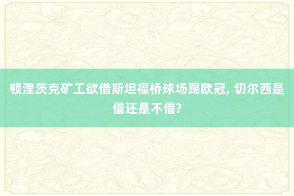 顿涅茨克矿工欲借斯坦福桥球场踢欧冠, 切尔西是借还是不借?