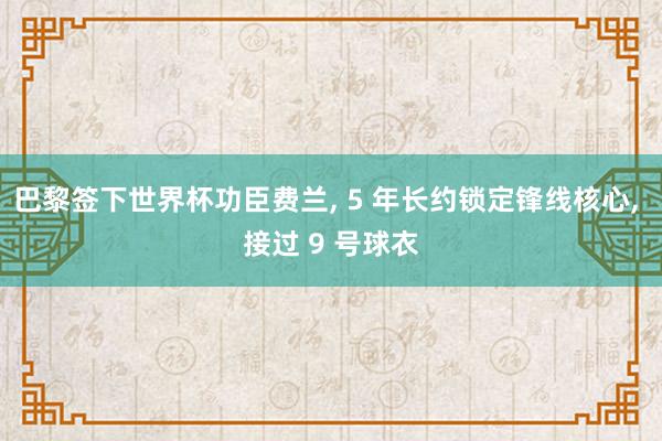 巴黎签下世界杯功臣费兰, 5 年长约锁定锋线核心, 接过 9 号球衣