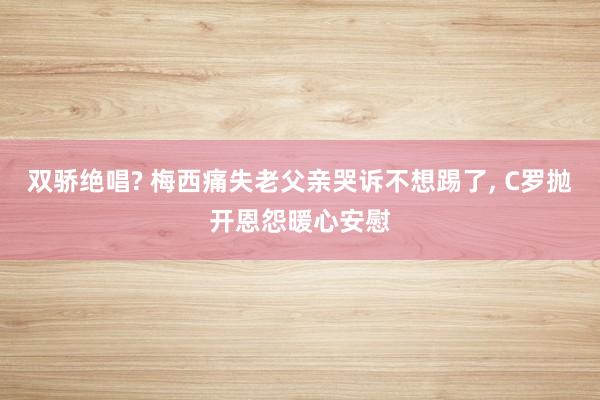 双骄绝唱? 梅西痛失老父亲哭诉不想踢了, C罗抛开恩怨暖心安慰