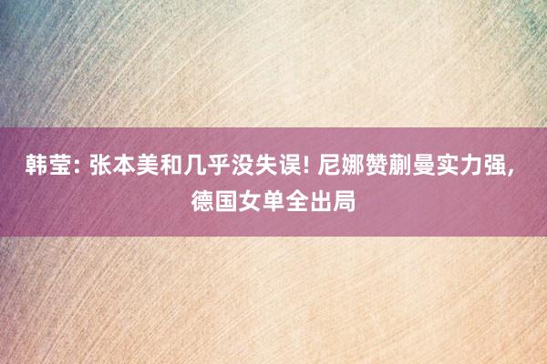 韩莹: 张本美和几乎没失误! 尼娜赞蒯曼实力强, 德国女单全出局