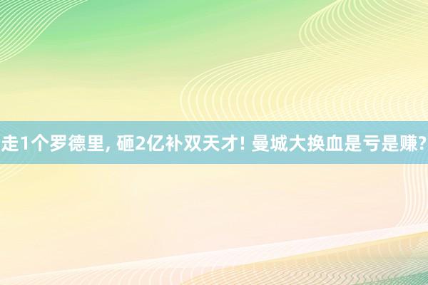 走1个罗德里, 砸2亿补双天才! 曼城大换血是亏是赚?