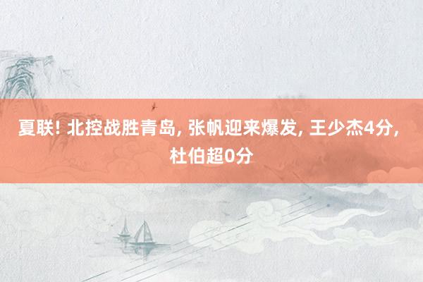 夏联! 北控战胜青岛, 张帆迎来爆发, 王少杰4分, 杜伯超0分