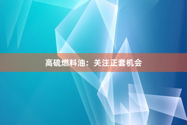 高硫燃料油：关注正套机会